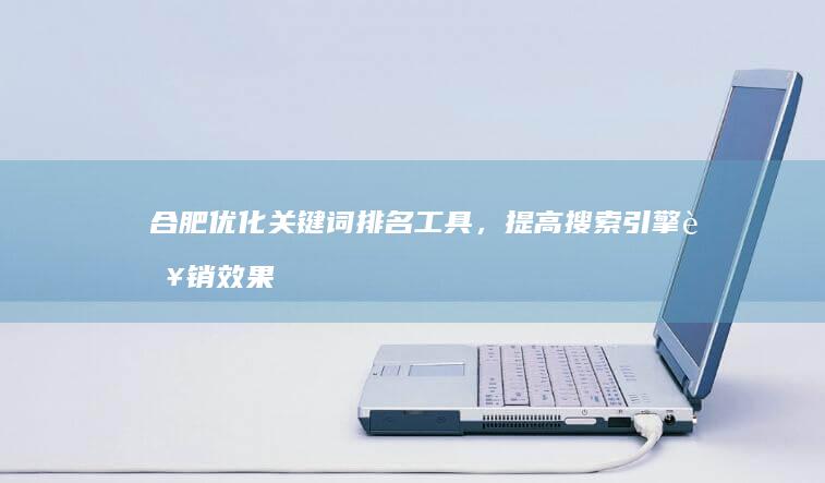 合肥优化关键词排名工具，提高搜索引擎营销效果