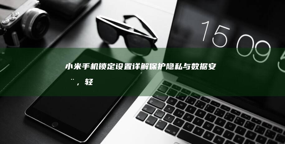 小米手机锁定设置详解：保护隐私与数据安全，轻松搞定不同锁定方式小米手机解锁「小米手机锁定设置详解：保护隐私与数据安全，轻松搞定不同锁定方式」